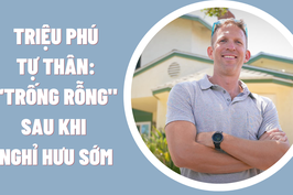Triệu phú nghỉ hưu sớm: Trống rỗng vì chỉ chơi game và du lịch, tìm được niềm vui khi làm việc trở lại
